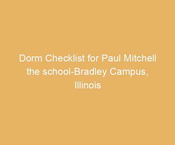 Dorm Checklist for Paul Mitchell the school-Bradley Campus,  Illinois