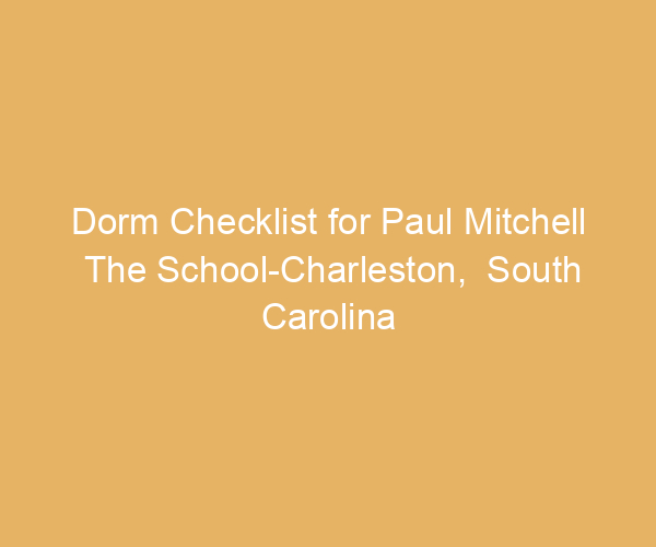 Dorm Checklist for Paul Mitchell The School-Charleston,  South Carolina