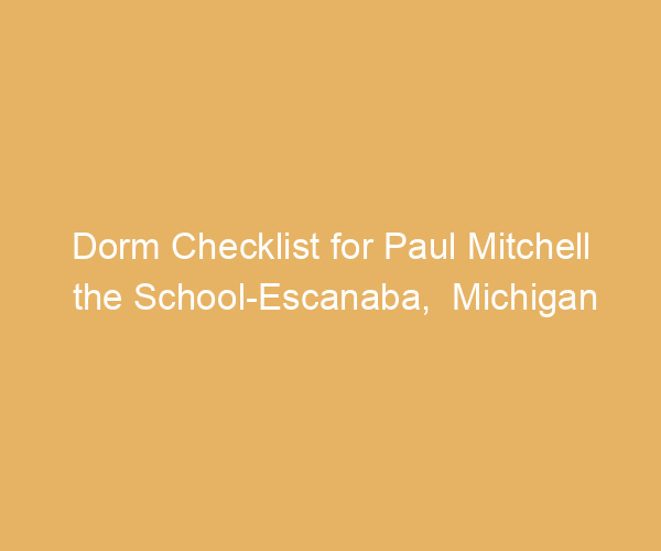 Dorm Checklist for Paul Mitchell the School-Escanaba,  Michigan