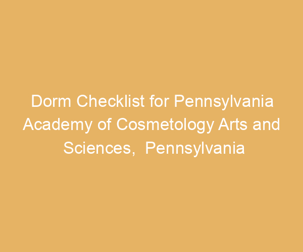 Dorm Checklist for Pennsylvania Academy of Cosmetology Arts and Sciences,  Pennsylvania