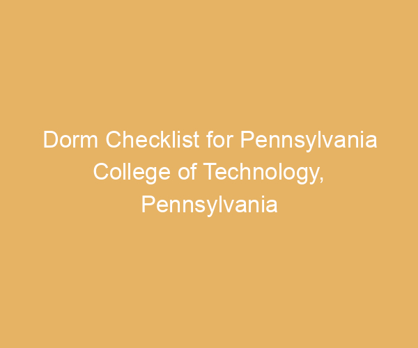 Dorm Checklist for Pennsylvania College of Technology,  Pennsylvania