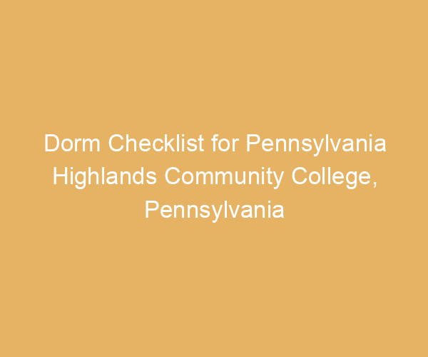Dorm Checklist for Pennsylvania Highlands Community College,  Pennsylvania