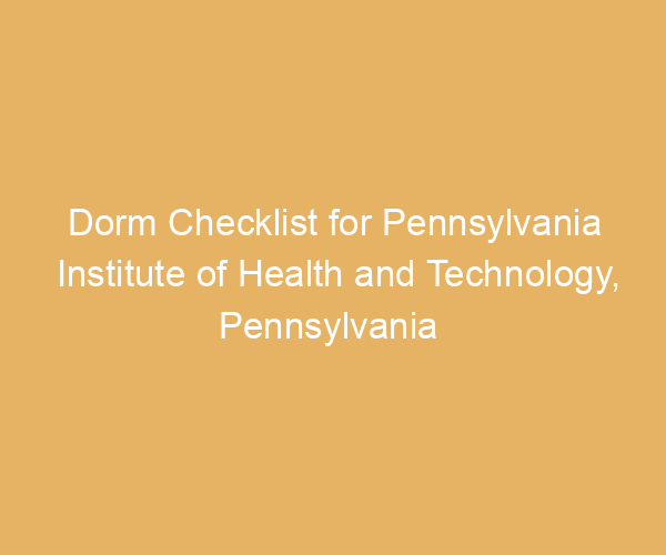 Dorm Checklist for Pennsylvania Institute of Health and Technology,  Pennsylvania