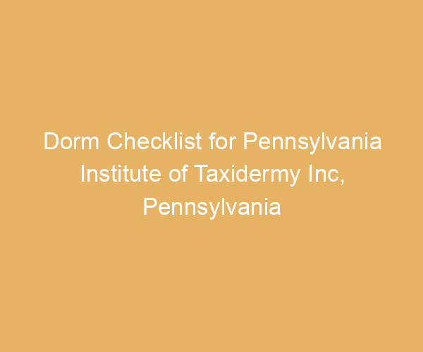 Dorm Checklist for Pennsylvania Institute of Taxidermy Inc,  Pennsylvania