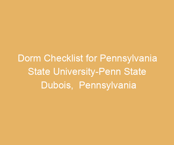 Dorm Checklist for Pennsylvania State University-Penn State Dubois,  Pennsylvania