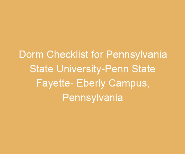 Dorm Checklist for Pennsylvania State University-Penn State Fayette- Eberly Campus,  Pennsylvania