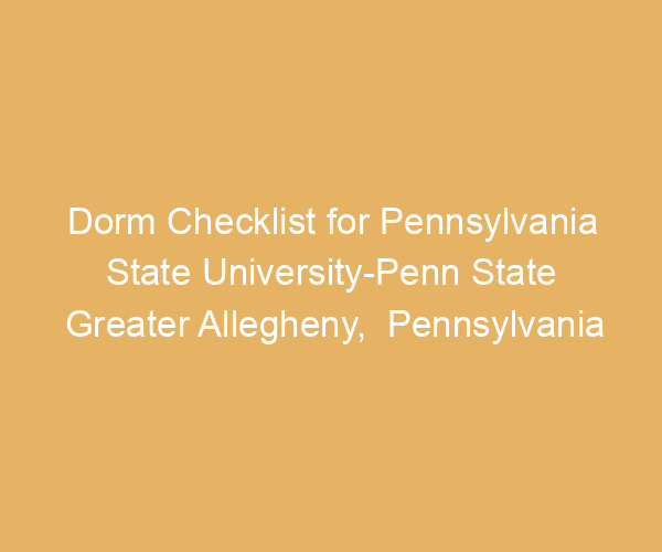 Dorm Checklist for Pennsylvania State University-Penn State Greater Allegheny,  Pennsylvania