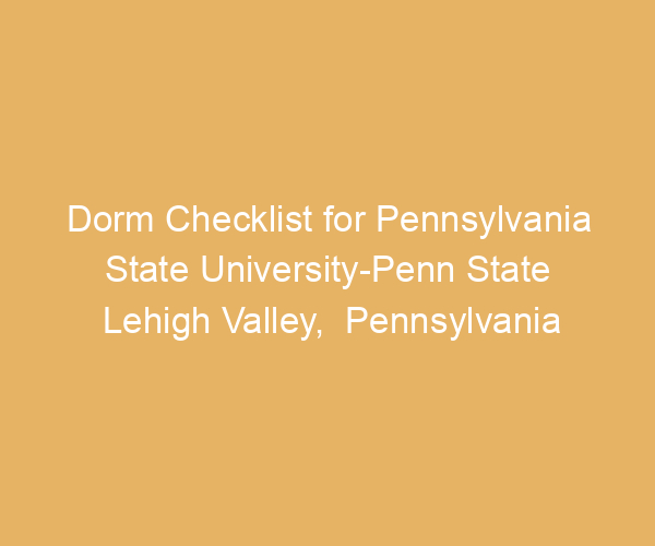 Dorm Checklist for Pennsylvania State University-Penn State Lehigh Valley,  Pennsylvania