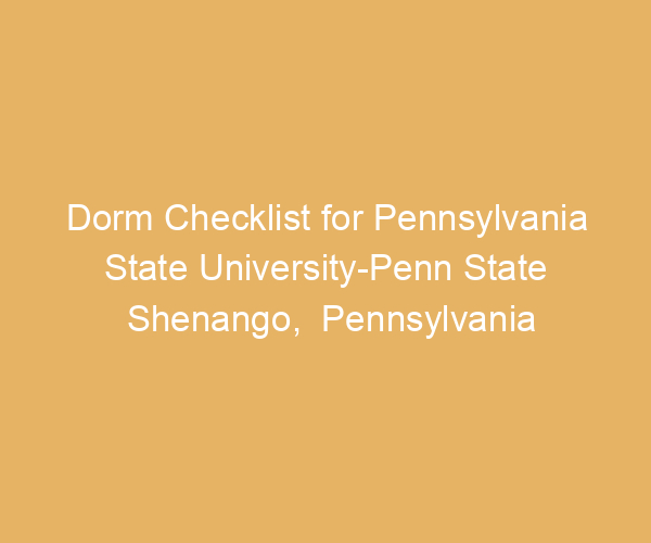 Dorm Checklist for Pennsylvania State University-Penn State Shenango,  Pennsylvania