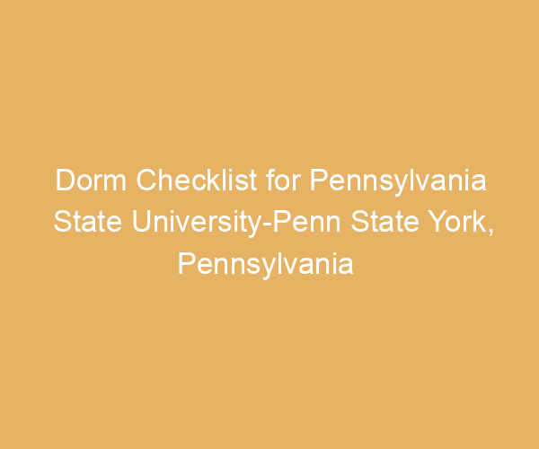 Dorm Checklist for Pennsylvania State University-Penn State York,  Pennsylvania