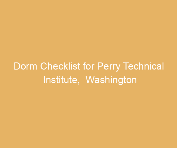 Dorm Checklist for Perry Technical Institute,  Washington