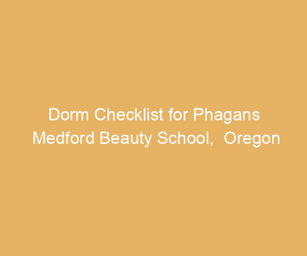Dorm Checklist for Phagans Medford Beauty School,  Oregon