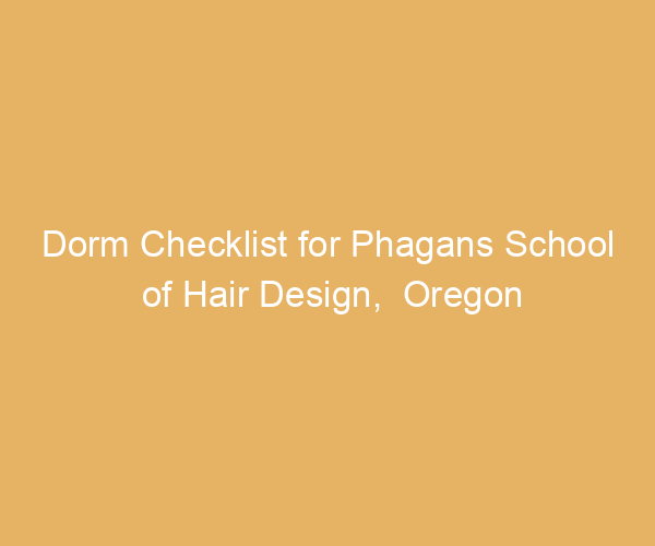 Dorm Checklist for Phagans School of Hair Design,  Oregon