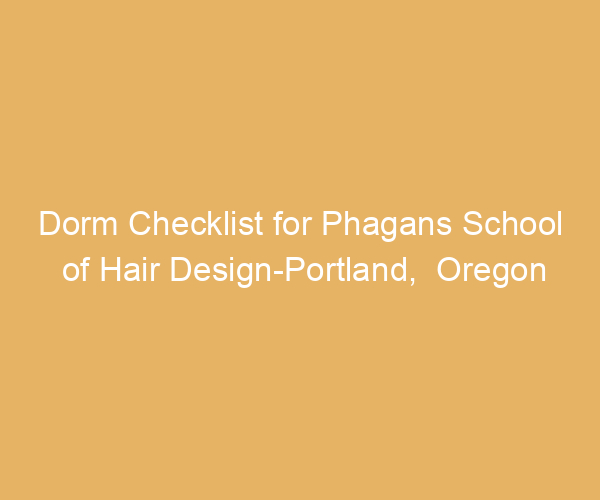 Dorm Checklist for Phagans School of Hair Design-Portland,  Oregon