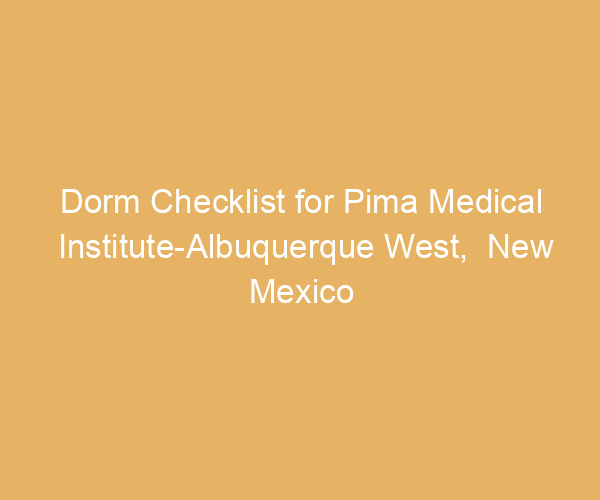 Dorm Checklist for Pima Medical Institute-Albuquerque West,  New Mexico