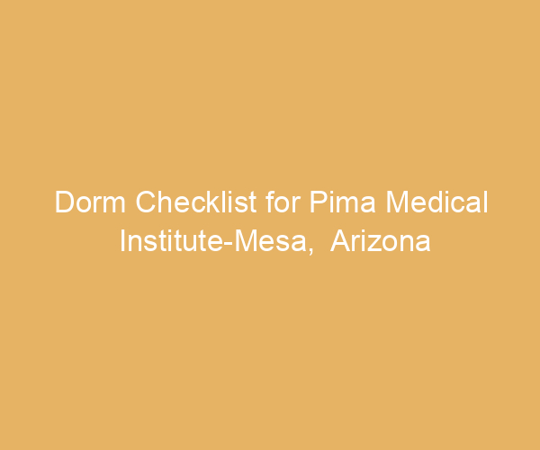 Dorm Checklist for Pima Medical Institute-Mesa,  Arizona