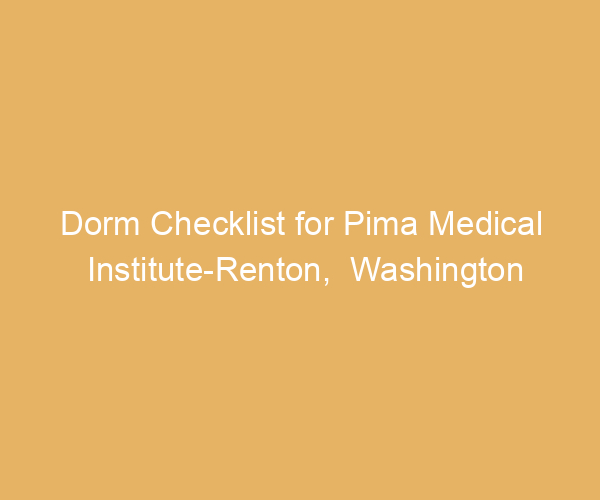 Dorm Checklist for Pima Medical Institute-Renton,  Washington