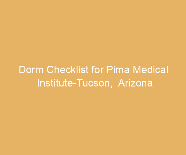 Dorm Checklist for Pima Medical Institute-Tucson,  Arizona