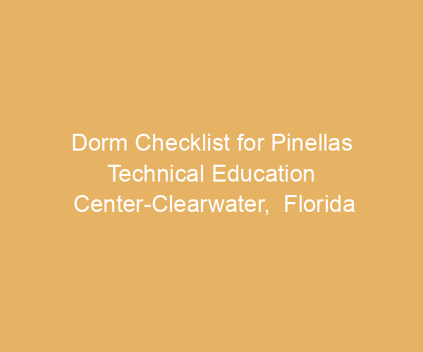 Dorm Checklist for Pinellas Technical Education Center-Clearwater,  Florida