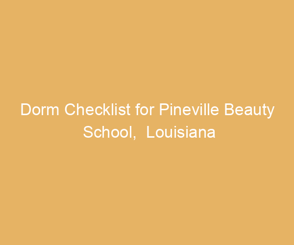 Dorm Checklist for Pineville Beauty School,  Louisiana