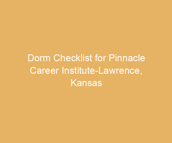 Dorm Checklist for Pinnacle Career Institute-Lawrence,  Kansas