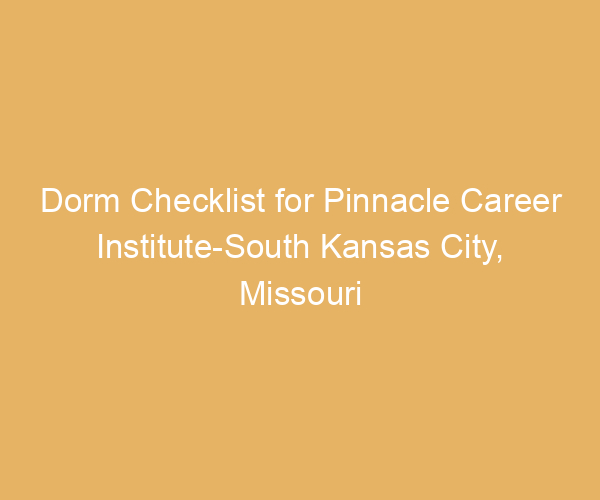 Dorm Checklist for Pinnacle Career Institute-South Kansas City,  Missouri