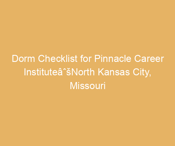 Dorm Checklist for Pinnacle Career InstituteâˆšNorth Kansas City,  Missouri