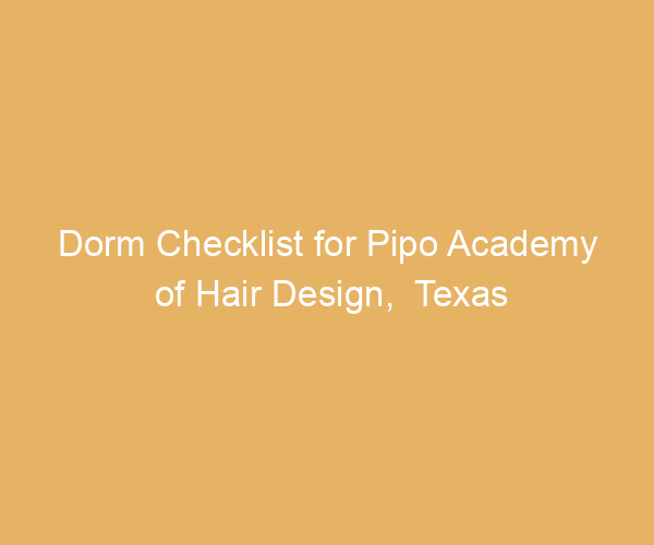 Dorm Checklist for Pipo Academy of Hair Design,  Texas