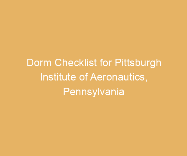 Dorm Checklist for Pittsburgh Institute of Aeronautics,  Pennsylvania