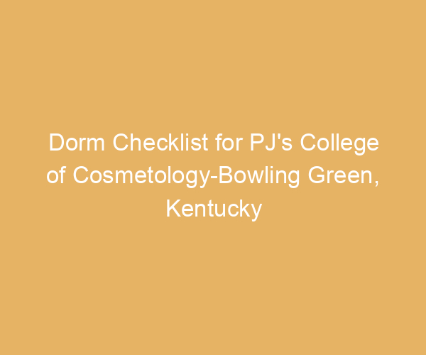 Dorm Checklist for PJ’s College of Cosmetology-Bowling Green,  Kentucky