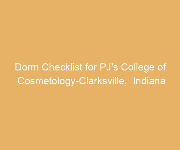 Dorm Checklist for PJ’s College of Cosmetology-Clarksville,  Indiana
