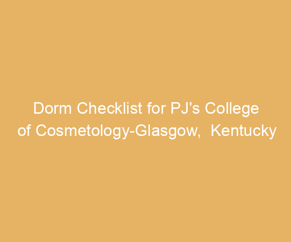 Dorm Checklist for PJ’s College of Cosmetology-Glasgow,  Kentucky