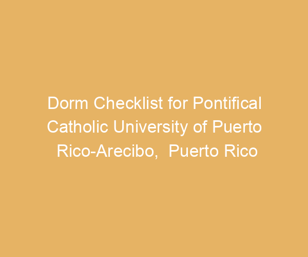 Dorm Checklist for Pontifical Catholic University of Puerto Rico-Arecibo,  Puerto Rico