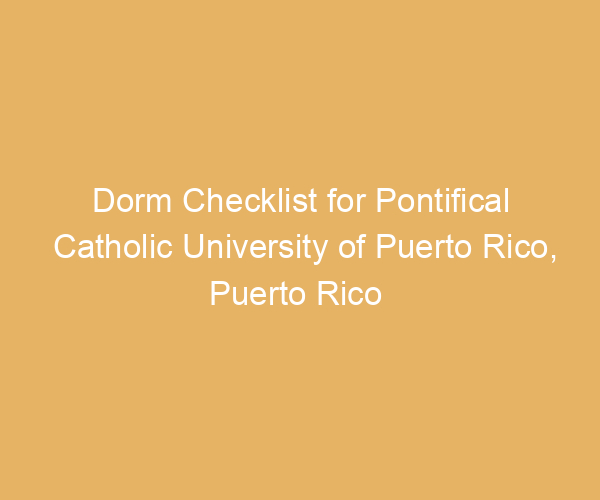 Dorm Checklist for Pontifical Catholic University of Puerto Rico,  Puerto Rico