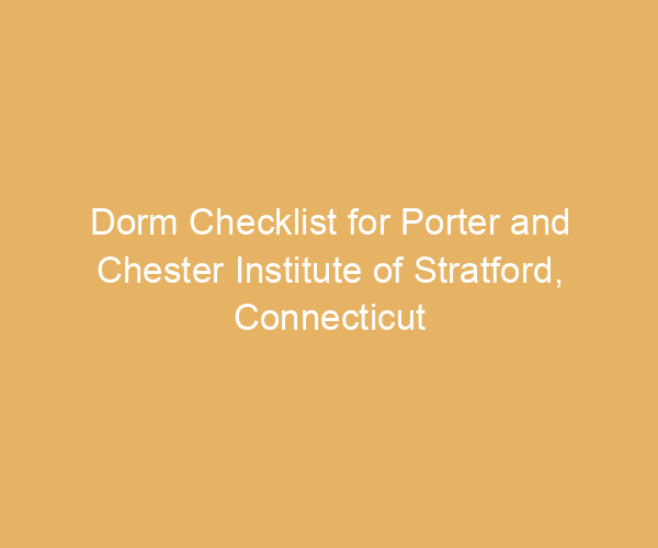 Dorm Checklist for Porter and Chester Institute of Stratford,  Connecticut