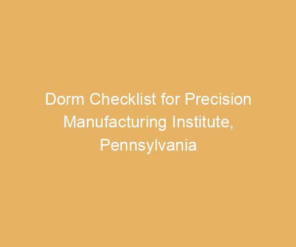 Dorm Checklist for Precision Manufacturing Institute,  Pennsylvania