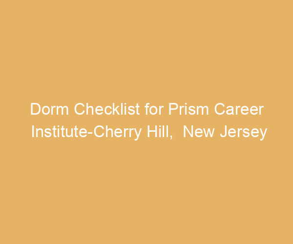 Dorm Checklist for Prism Career Institute-Cherry Hill,  New Jersey