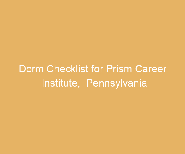 Dorm Checklist for Prism Career Institute,  Pennsylvania