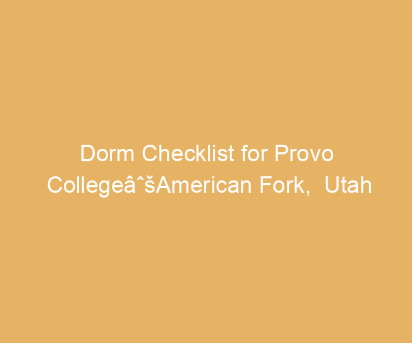 Dorm Checklist for Provo CollegeâˆšAmerican Fork,  Utah