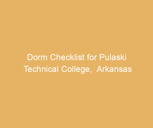 Dorm Checklist for Pulaski Technical College,  Arkansas