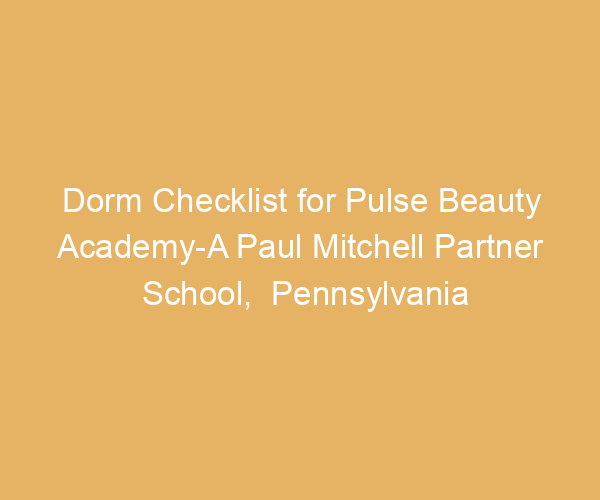 Dorm Checklist for Pulse Beauty Academy-A Paul Mitchell Partner School,  Pennsylvania