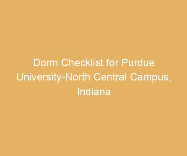 Dorm Checklist for Purdue University-North Central Campus,  Indiana