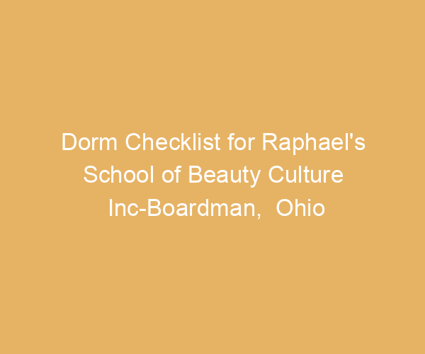 Dorm Checklist for Raphael’s School of Beauty Culture Inc-Boardman,  Ohio