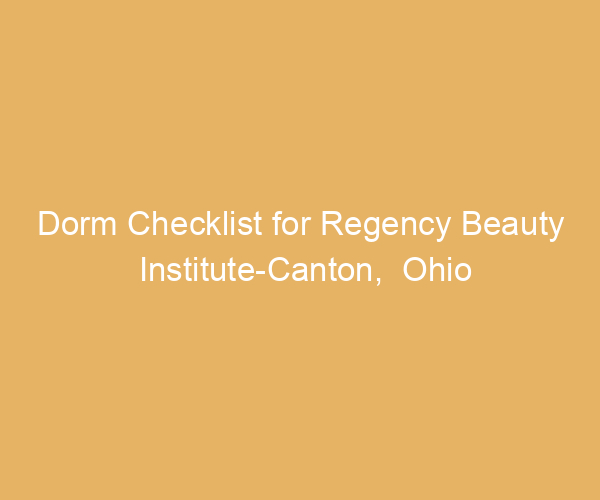 Dorm Checklist for Regency Beauty Institute-Canton,  Ohio