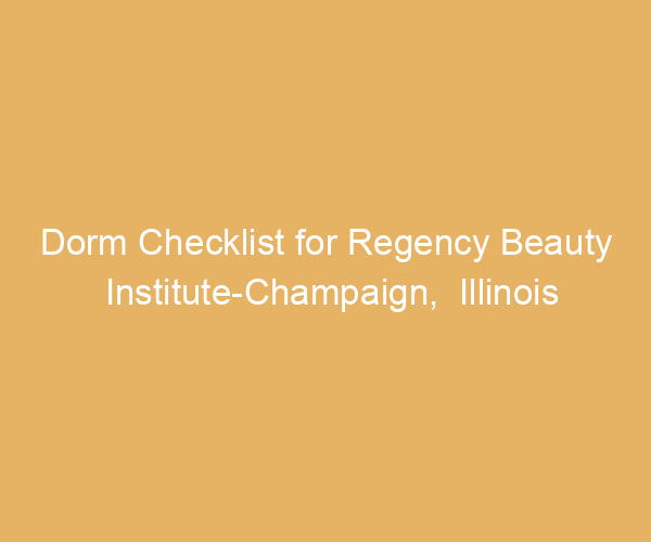 Dorm Checklist for Regency Beauty Institute-Champaign,  Illinois