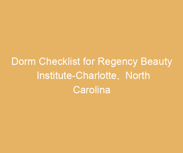 Dorm Checklist for Regency Beauty Institute-Charlotte,  North Carolina