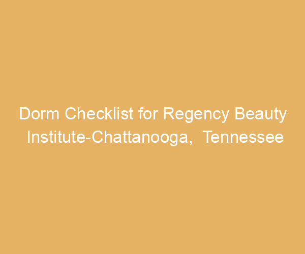 Dorm Checklist for Regency Beauty Institute-Chattanooga,  Tennessee