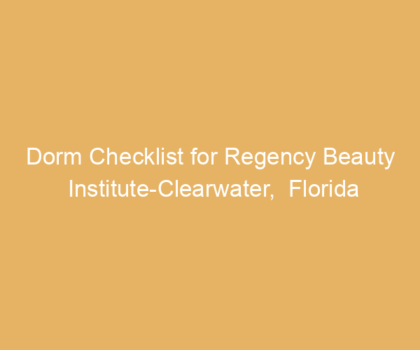 Dorm Checklist for Regency Beauty Institute-Clearwater,  Florida