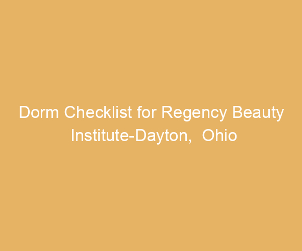Dorm Checklist for Regency Beauty Institute-Dayton,  Ohio