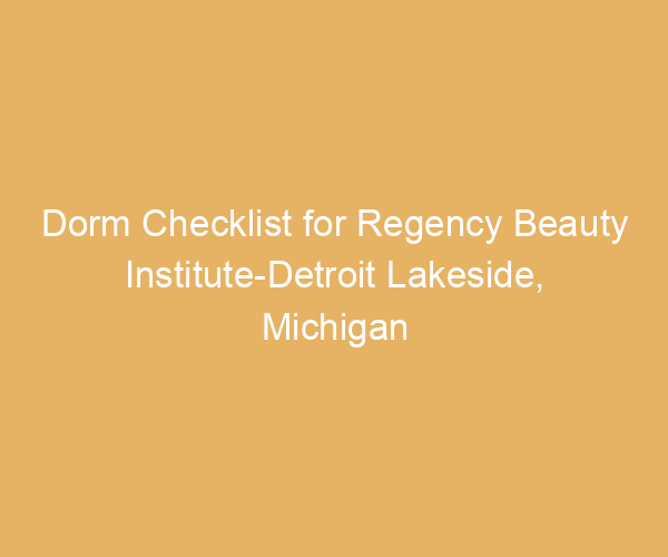 Dorm Checklist for Regency Beauty Institute-Detroit Lakeside,  Michigan